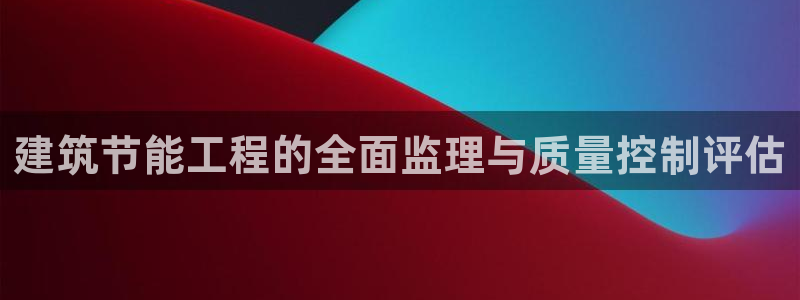 e尊国际可靠吗：建筑节能工程的全面监理与质量控制评估