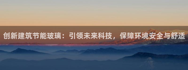 e尊国际可靠吗：创新建筑节能玻璃：引领未来科技，保障环境安全与舒适