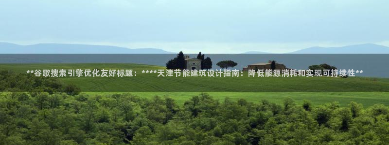 e尊国际客户端：**谷歌搜索引擎优化友好标题：****天津节能建筑设计指南：降低能源消耗和实现可持续