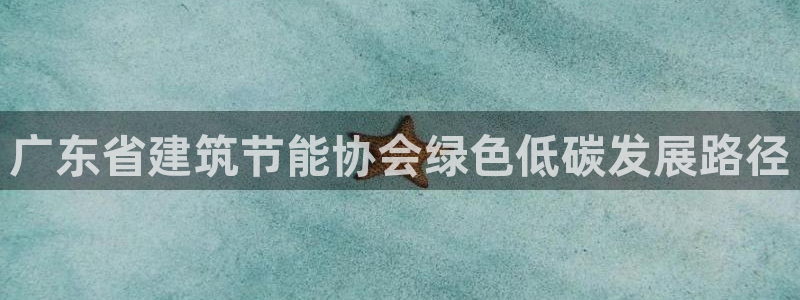 e尊国际7779：广东省建筑节能协会绿色低碳发展路径
