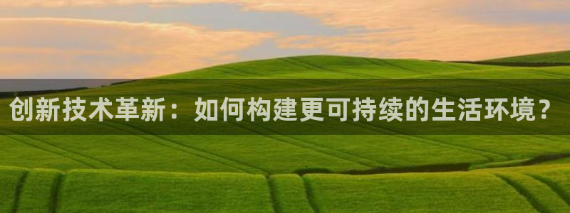 e尊电竞：创新技术革新：如何构建更可持续的生活环境？