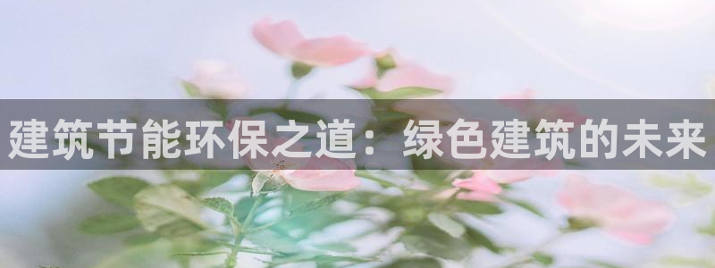 e尊国际可靠吗：建筑节能环保之道：绿色建筑的未来