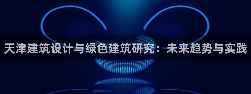 e尊国际app：天津建筑设计与绿色建筑研究：未来趋势与实践